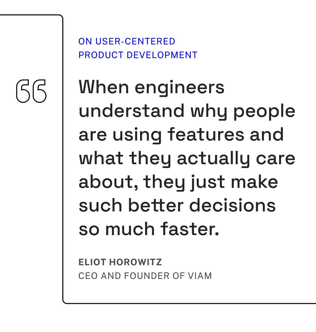Quote: "When engineers understand why people are using features and what they actually care about, they just make such better decisions so much faster." Eliot Horowitz, CEO and Founder of Viam